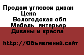 Продам угловой диван › Цена ­ 12 000 - Вологодская обл. Мебель, интерьер » Диваны и кресла   